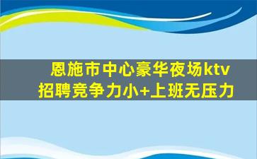 恩施市中心豪华夜场ktv招聘竞争力小+上班无压力